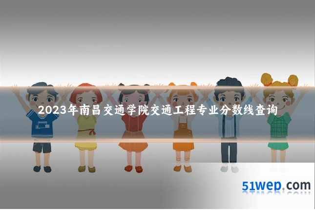 2023年南昌交通学院交通工程专业分数线查询