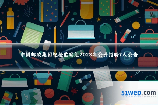 中国邮政集团纪检监察组2023年公开招聘7人公告