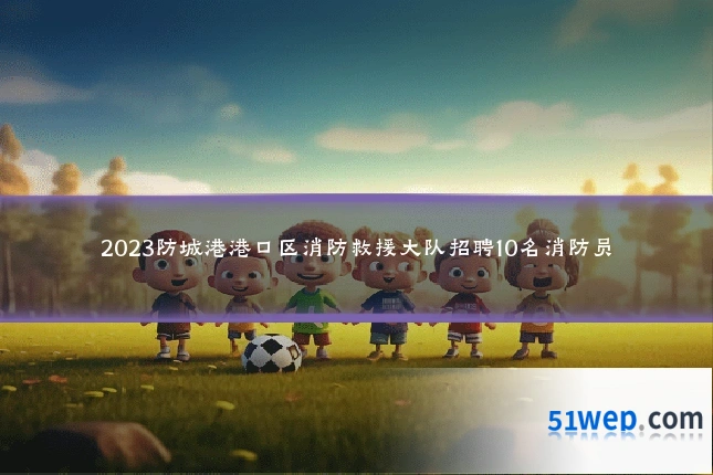 2023防城港港口区消防救援大队招聘10名消防员