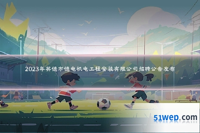 2023年英德市德电机电工程安装有限公司招聘公告发布