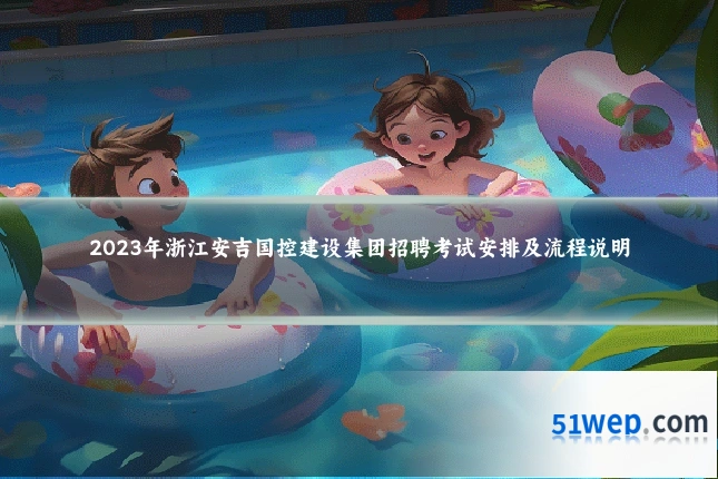 2023年浙江安吉国控建设集团招聘考试安排及流程说明