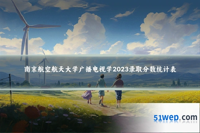 南京航空航天大学广播电视学2023录取分数统计表
