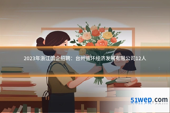 2023年浙江国企招聘:台州循环经济发展有限公司12人