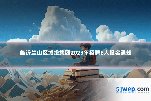 临沂兰山区城投集团2023年招聘8人报名通知