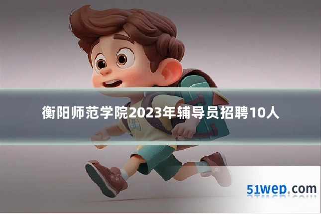 衡阳师范学院2023年辅导员招聘10人