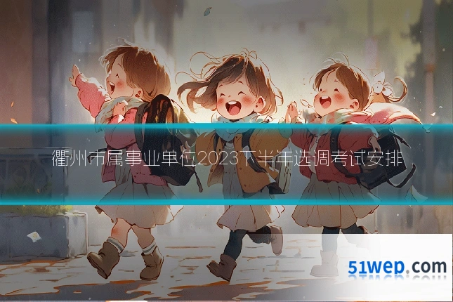 衢州市属事业单位2023下半年选调考试安排