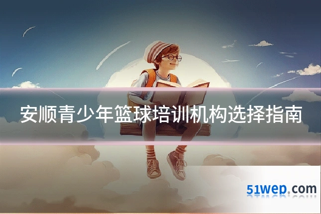 安顺青少年篮球培训机构选择指南