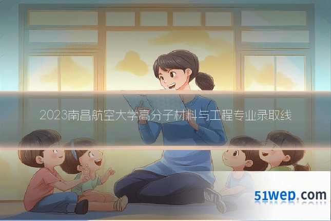 2023南昌航空大学高分子材料与工程专业录取线