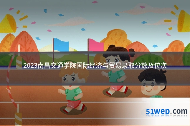 2023南昌交通学院国际经济与贸易录取分数及位次