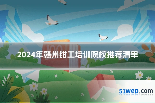 2024年赣州钳工培训院校推荐清单