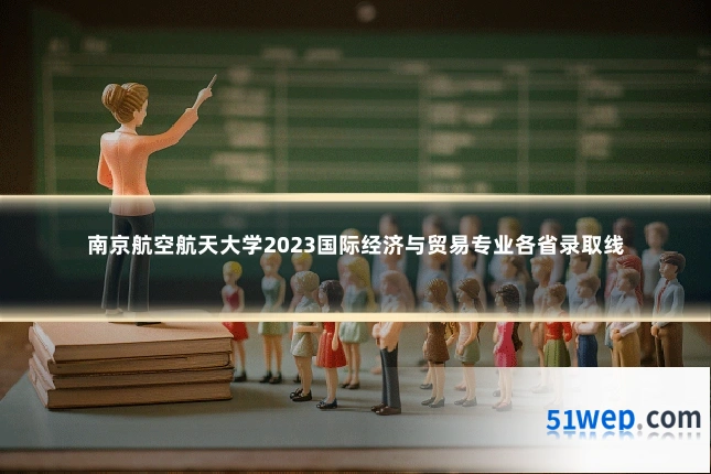 南京航空航天大学2023国际经济与贸易专业各省录取线
