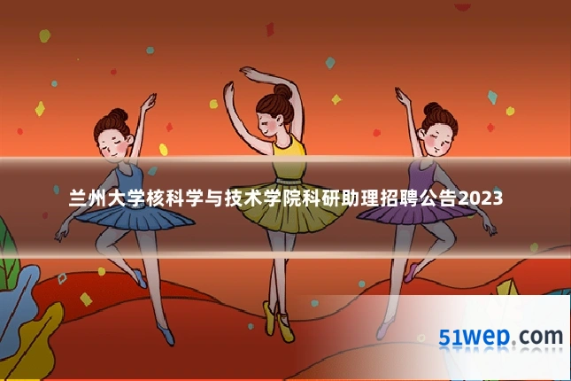 兰州大学核科学与技术学院科研助理招聘公告2023