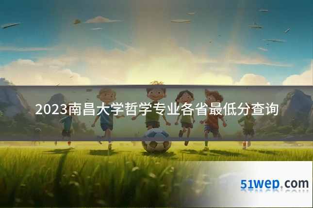 2023南昌大学哲学专业各省最低分查询