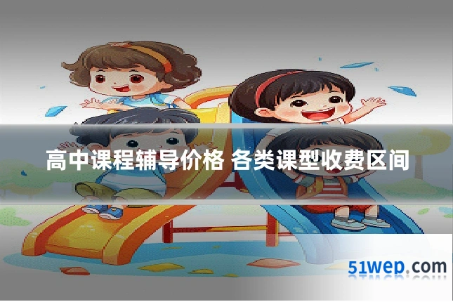 高中课程辅导价格 各类课型收费区间