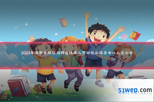 2023年海南省残联招聘省残疾人劳动就业服务中心人员公告