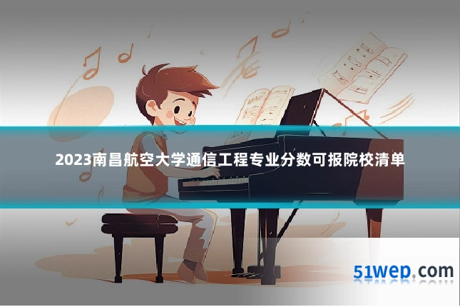 2023南昌航空大学通信工程专业分数可报院校清单