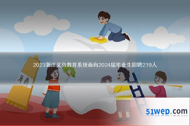 2023浙江义乌教育系统面向2024届毕业生招聘219人