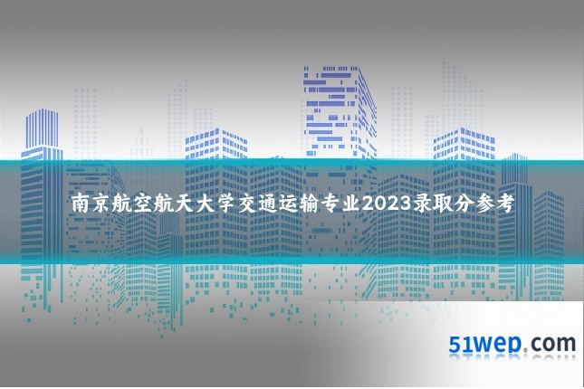 南京航空航天大学交通运输专业2023录取分参考
