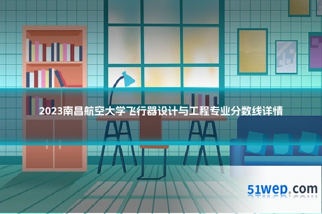 2023南昌航空大学飞行器设计与工程专业分数线详情