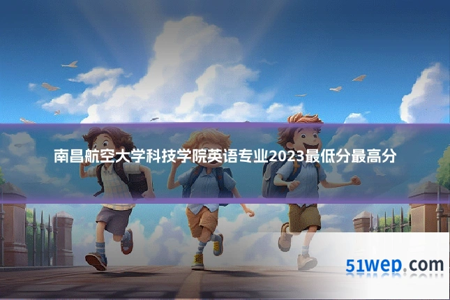 南昌航空大学科技学院英语专业2023最低分最高分