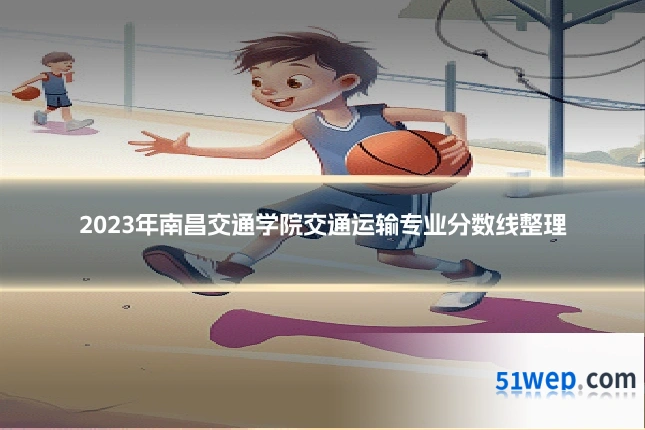 2023年南昌交通学院交通运输专业分数线整理