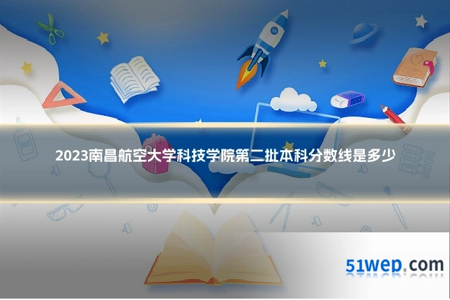 2023南昌航空大学科技学院第二批本科分数线是多少