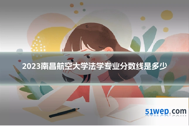 2023南昌航空大学法学专业分数线是多少