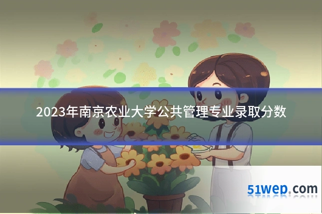 2023年南京农业大学公共管理专业录取分数