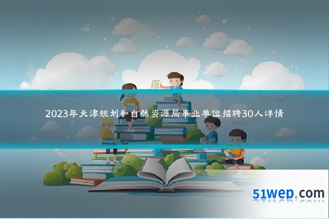 2023年天津规划和自然资源局事业单位招聘30人详情
