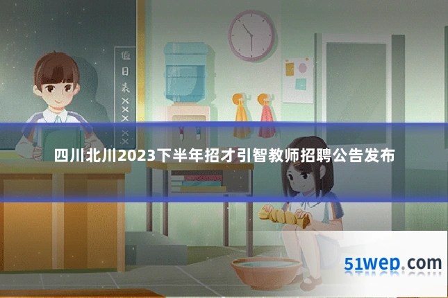 四川北川2023下半年招才引智教师招聘公告发布