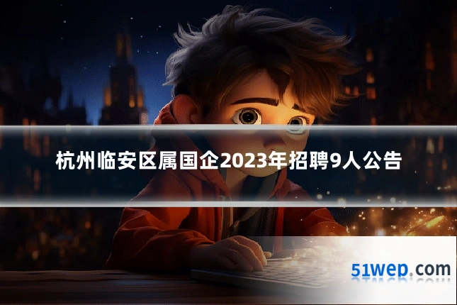 杭州临安区属国企2023年招聘9人公告