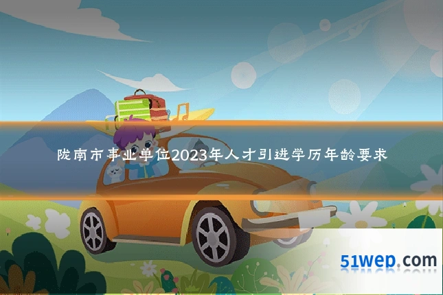 陇南市事业单位2023年人才引进学历年龄要求