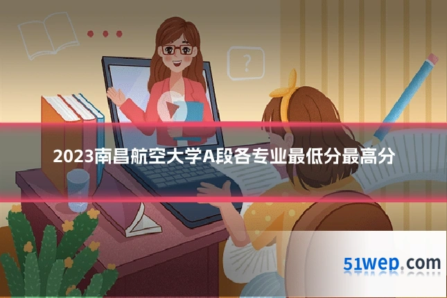 2023南昌航空大学A段各专业最低分最高分