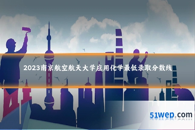 2023南京航空航天大学应用化学最低录取分数线