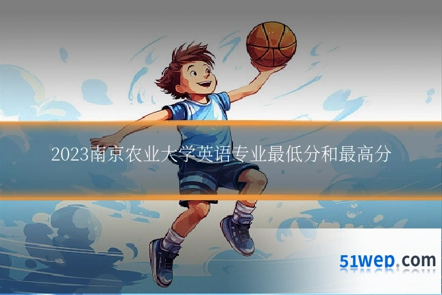 2023南京农业大学英语专业最低分和最高分