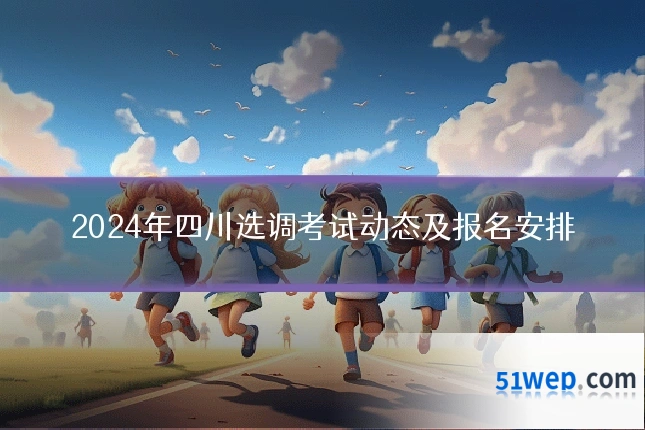 2024年四川选调考试动态及报名安排