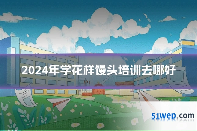2024年学花样馒头培训去哪好