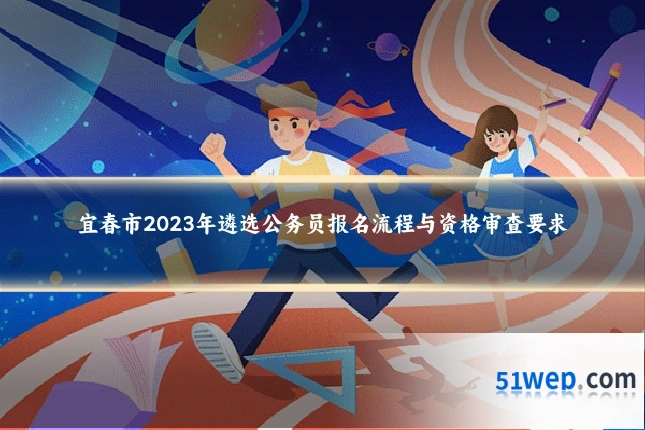 宜春市2023年遴选公务员报名流程与资格审查要求