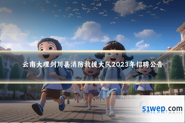 云南大理剑川县消防救援大队2023年招聘公告