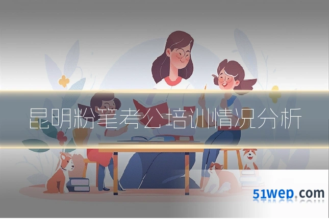 昆明粉笔考公培训情况分析