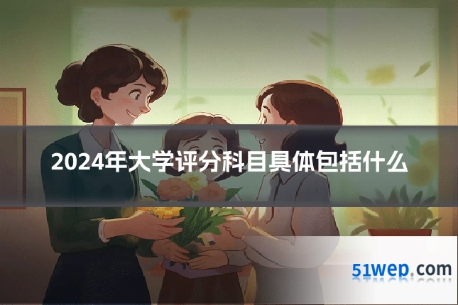 2024年大学评分科目具体包括什么