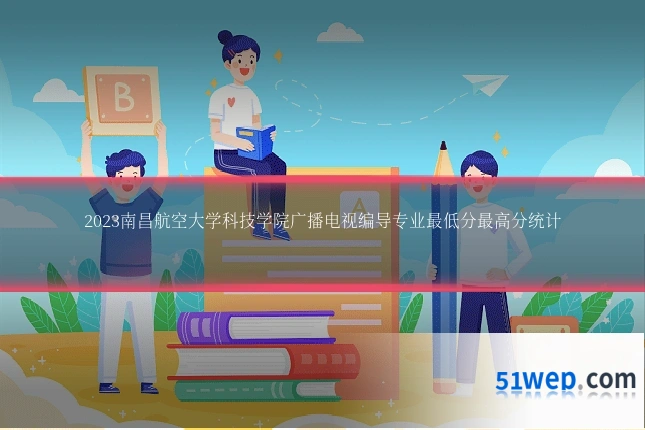 2023南昌航空大学科技学院广播电视编导专业最低分最高分统计