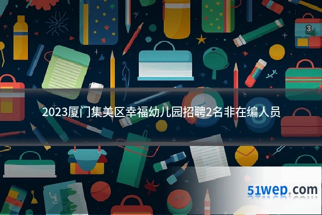 2023厦门集美区幸福幼儿园招聘2名非在编人员