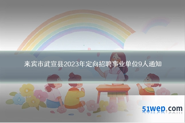 来宾市武宣县2023年定向招聘事业单位9人通知