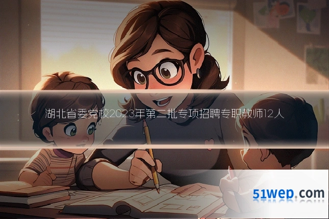 湖北省委党校2023年第二批专项招聘专职教师12人