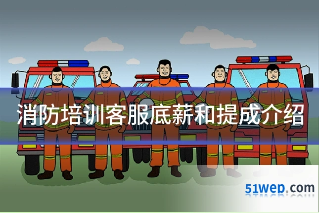消防培训客服底薪和提成介绍