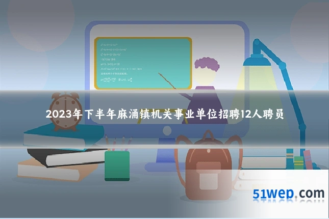 2023年下半年麻涌镇机关事业单位招聘12人聘员