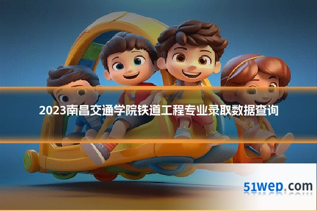 2023南昌交通学院铁道工程专业录取数据查询