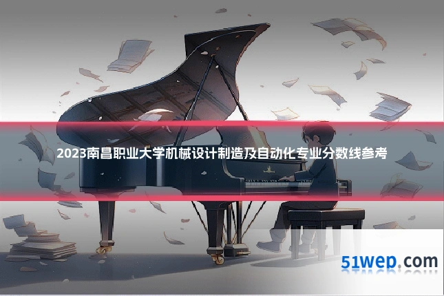 2023南昌职业大学机械设计制造及自动化专业分数线参考