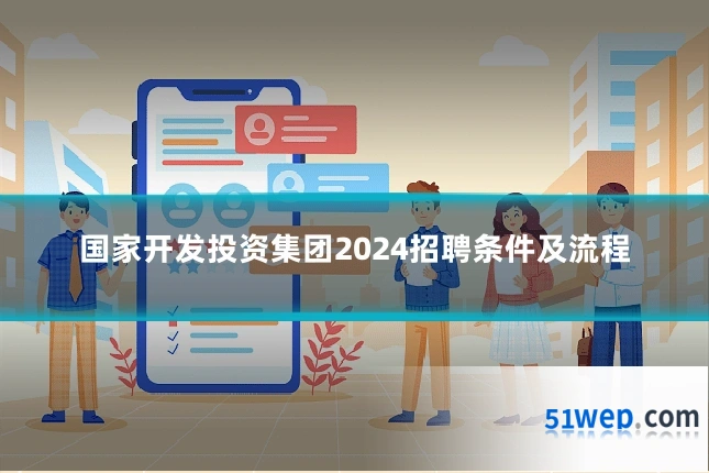 国家开发投资集团2024招聘条件及流程